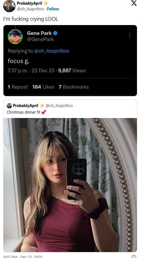 ProbablyApril+ @oh_itsapriltoo. Follow I'm f------ crying LOOL Gene Park @GenePark Replying to @oh_itsapriltoo focus g. 7:37 p.m. . 25 Dec 25. 9,887 Views 1 Repost 184 Likes 7 Bookmarks ProbablyApril @oh_itsapriltoo Christmas dinner fit 9:07 PM Dec 25 2025 X