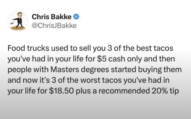 Chris Bakke @ChrisJBakke Food trucks used to sell you 3 of the best tacos you've had in your life for $5 cash only and then people with Masters degrees started buying them and now it's 3 of the worst tacos you've had in your life for $18.50 plus a recommended 20% tip