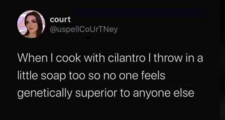 court @uspellCourtney When I cook with cilantro I throw in a little soap too so no one feels genetically superior to anyone else