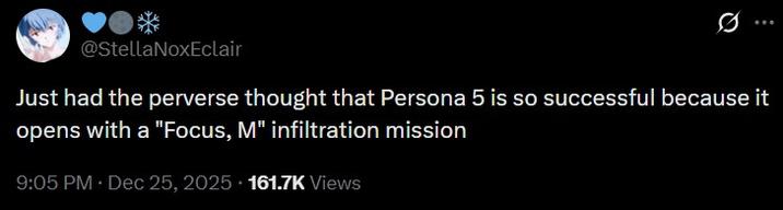 @StellaNoxEclair Just had the perverse thought that Persona 5 is so successful because it opens with a "Focus, M" infiltration mission 9:05 PM • Dec 25, 2025 161.7K Views