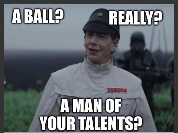 A BALL? REALLY? COO A MAN OF YOUR TALENTS?