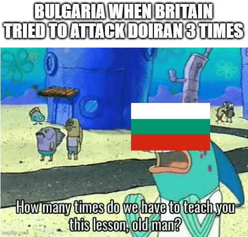 BULGARIA WHEN BRITAIN TRIED TO ATTACK DOIRAN 3 TIMES 0 How many times do we have to teach you this lesson, old man? imgflip.com
