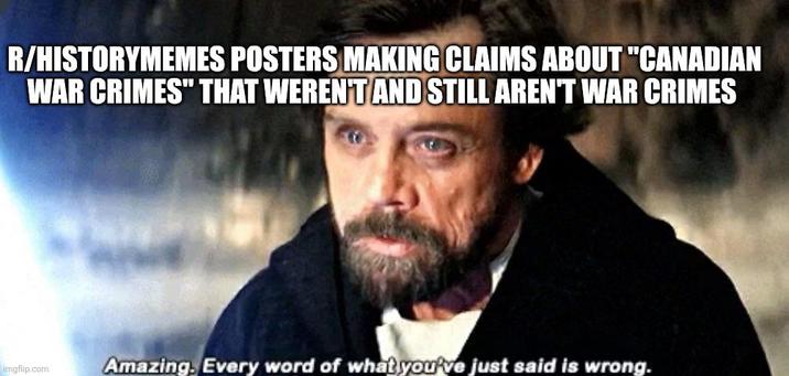 R/HISTORYMEMES POSTERS MAKING CLAIMS ABOUT "CANADIAN WAR CRIMES" THAT WEREN'T AND STILL AREN'T WAR CRIMES Imgflip.com Amazing. Every word of what you've just said is wrong.