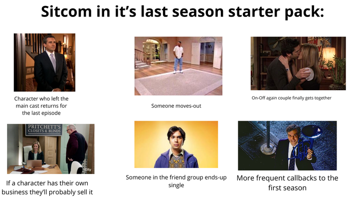 Sitcom in it's last season starter pack: Character who left the main cast returns for the last episode PRITCHETT'S CLOSETS & BLINDS City If a character has their own business they'll probably sell it On-Off again couple finally gets together Someone moves-out Someone in the friend group ends-up single More frequent callbacks to the first season