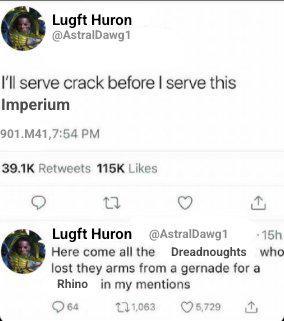 Lugft Huron @AstralDawg1 I'll serve crack before I serve this Imperium 901.M41,7:54 PM 39.1K Retweets 115K Likes Lugft Huron @AstralDawg1 Here come all the 15h Dreadnoughts who lost they arms from a gernade for a Rhino in my mentions 64 131,063 5,729