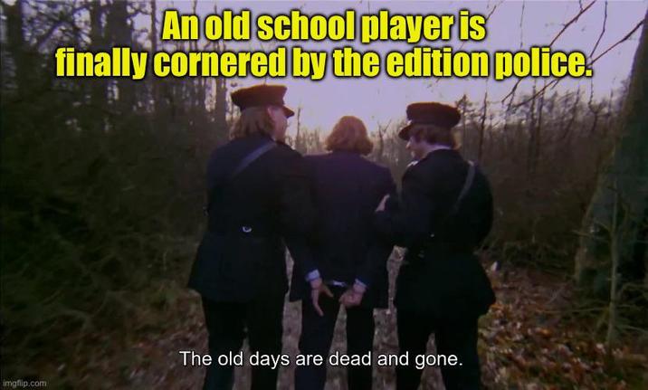 imgflip.com An old school player is finally cornered by the edition police. The old days are dead and gone.