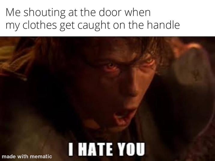 Me shouting at the door when my clothes get caught on the handle I HATE YOU made with mematic