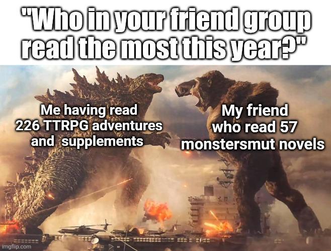 "Who in your friend group read the most this year?" Me having read 226 TTRPG adventures and supplements My friend who read 57 monstersmut novels imgflip.com