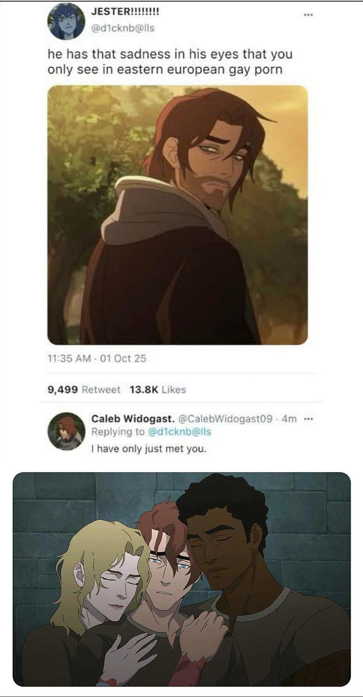 JESTER!!!!!!!! @d1cknb@lls he has that sadness in his eyes that you only see in eastern european gay p--- 11:35 AM 01 Oct 25 9,499 Retweet 13.8K Likes Caleb Widogast. @CalebWidogast09.4m Replying to @d1cknb@lls I have only just met you.