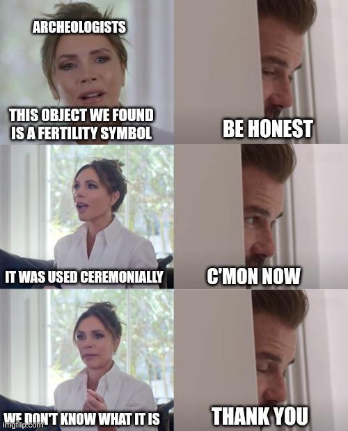 ARCHEOLOGISTS THIS OBJECT WE FOUND IS A FERTILITY SYMBOL BE HONEST IT WAS USED CEREMONIALLY C'MON NOW WE DON'T KNOW WHAT IT IS imgflip.com THANK YOU