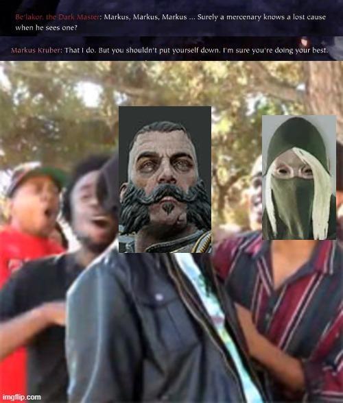 Be'lakor, the Dark Master: Markus, Markus, Markus... Surely a mercenary knows a lost cause when he sees one? Markus Kruber: That I do. But you shouldn't put yourself down. I'm sure you're doing your best. imgflip.com