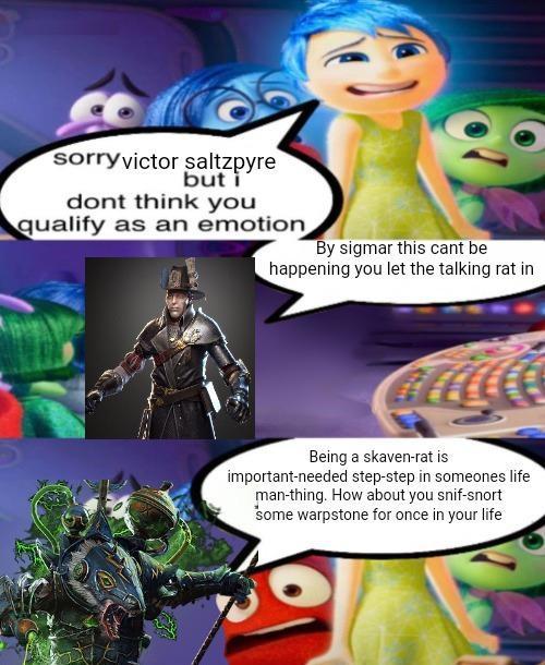 sorryvictor saltzpyre but i dont think you qualify as an emotion By sigmar this cant be happening you let the talking rat in Being a skaven-rat is important-needed step-step in someones life man-thing. How about you snif-snort some warpstone for once in your life