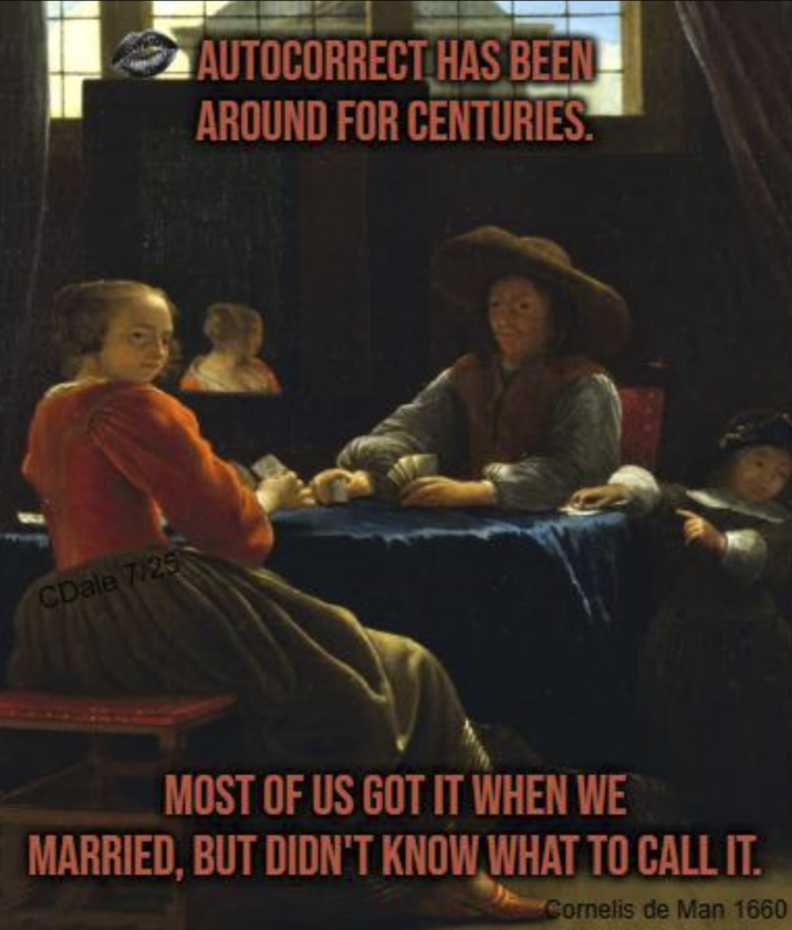 CDale 7/25 AUTOCORRECT HAS BEEN AROUND FOR CENTURIES. MOST OF US GOT IT WHEN WE MARRIED, BUT DIDN'T KNOW WHAT TO CALL IT. Cornelis de Man 1660