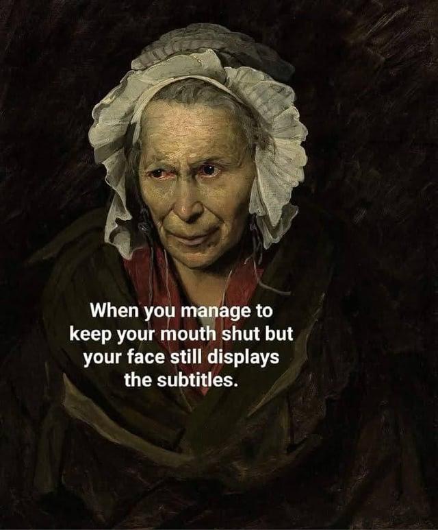 When you manage to keep your mouth shut but your face still displays the subtitles.
