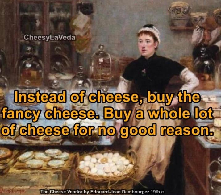 CheesyLaVeda Instead of cheese, buy the fancy cheese. Buy a whole lot of cheese for no good reason. Pershburgee The Cheese Vendor by Edouard-Jean Dambourgez 19th c