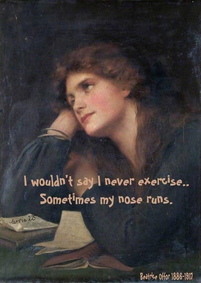 I wouldn't say I never exercise.. Sometimes my nose runs. Servin 225 Beatrice Offor 1886-1917