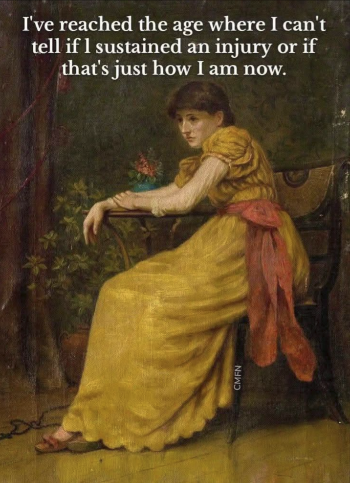 CMFN I've reached the age where I can't tell if I sustained an injury or if that's just how I am now.
