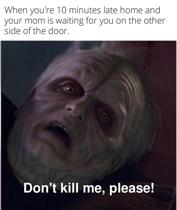When you're 10 minutes late home and your mom is waiting for you on the other side of the door. Don't kill me, please!