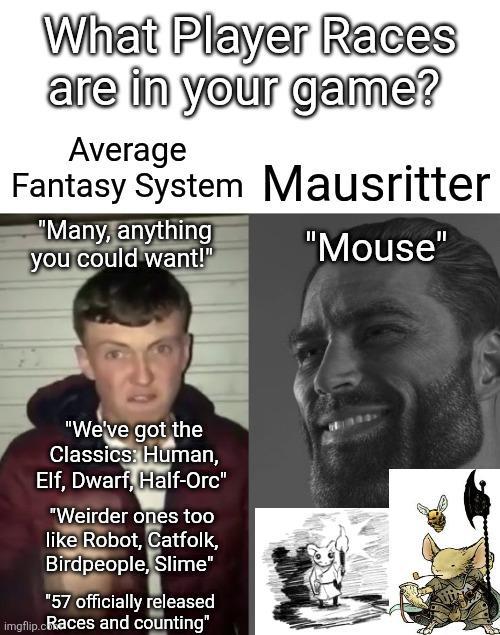 What Player Races are in your game? Average Fantasy System "Many, anything you could want!" Mausritter "Mouse" "We've got the Classics: Human, Elf, Dwarf, Half-Orc" "Weirder ones too like Robot, Catfolk, Birdpeople, Slime" "57 officially released imgflip.cRaces and counting"