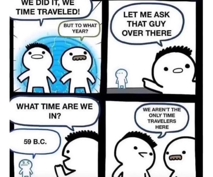 WE DID IT, WE TIME TRAVELED! BUT TO WHAT YEAR? LET ME ASK THAT GUY OVER THERE 0. WHAT TIME ARE WE IN? WE AREN'T THE ONLY TIME TRAVELERS HERE 59 B.C.