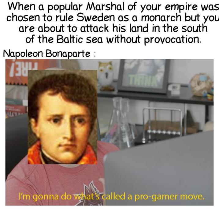 When a popular Marshal of your empire was chosen to rule Sweden as a monarch but you are about to attack his land in the south of the Baltic sea without provocation. Napoleon Bonaparte : THINK I'm gonna do what's called a pro-gamer move.