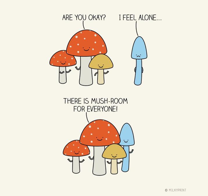 ARE YOU OKAY? I FEEL ALONE... THERE IS MUSH-ROOM FOR EVERYONE! MILKYPRINT