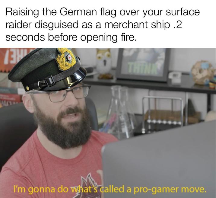 Raising the German flag over your surface raider disguised as a merchant ship .2 seconds before opening fire. נו THINK I'm gonna do what's called a pro-gamer move.