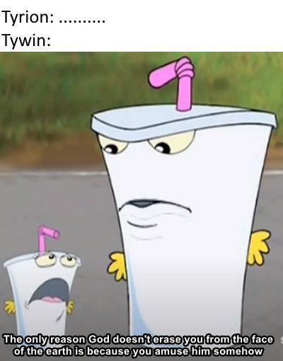 Tyrion:. Tywin: ... The only reason God doesn't erase you from the face of the earth is because you amuse him somehow