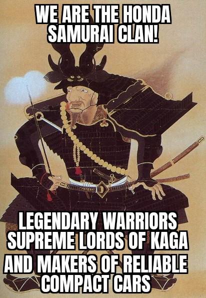 WE ARE THE HONDA SAMURAI CLAN! LEGENDARY WARRIORS SUPREME LORDS OF KAGA AND MAKERS OF RELIABLE COMPACT CARS