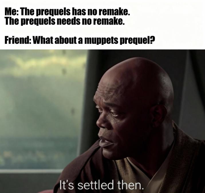 Me: The prequels has no remake. The prequels needs no remake. Friend: What about a muppets prequel? It's settled then.