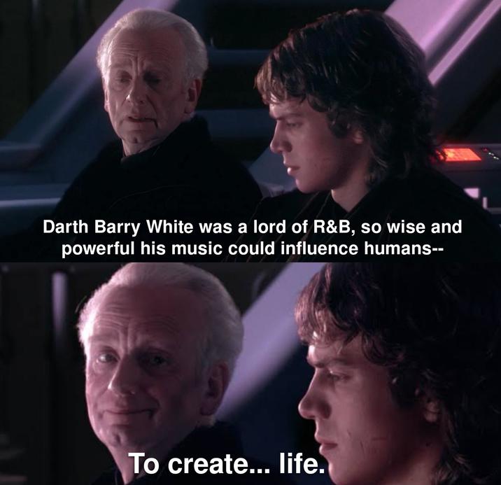 Darth Barry White was a lord of R&B, so wise and powerful his music could influence humans-- To create... life.