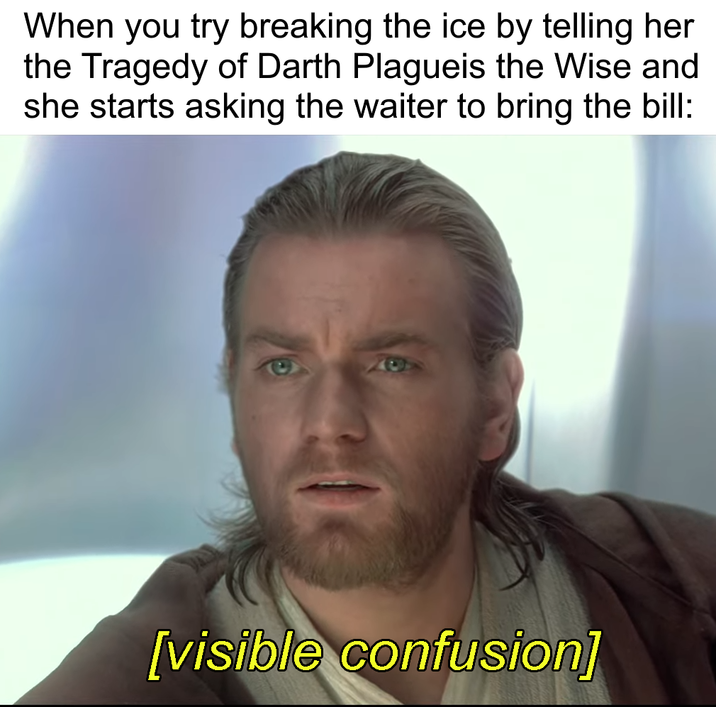 When you try breaking the ice by telling her the Tragedy of Darth Plagueis the Wise and she starts asking the waiter to bring the bill: [visible confusion]