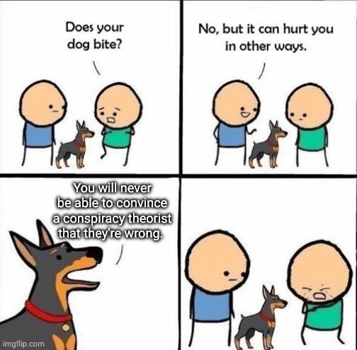 imgflip.com Does your dog bite? No, but it can hurt you in other ways. You will never be able to convince a conspiracy theorist that they're wrong.