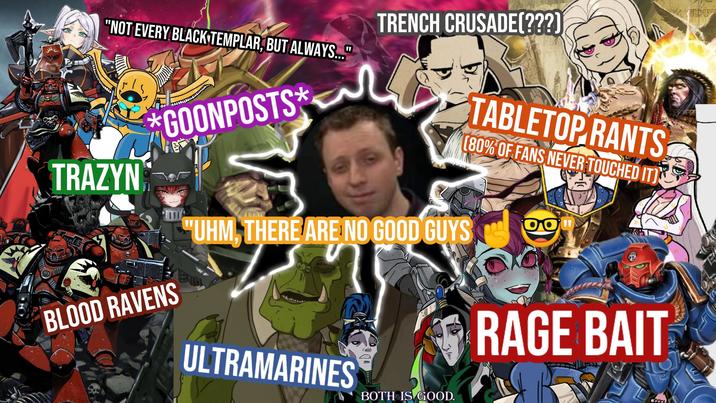 P "NOT EVERY BLACK TEMPLAR, BUT ALWAYS..." TRAZYN *GOONPOSTS* TRENCH CRUSADE[???] "UHM, THERE ARE NO GOOD GUYS TABLETOP RANTS (80% OF FANS NEVER TOUCHED IT) DOW BLOOD RAVENS ULTRAMARINES BOTH IS GOOD. RAGE BAIT FLOOR