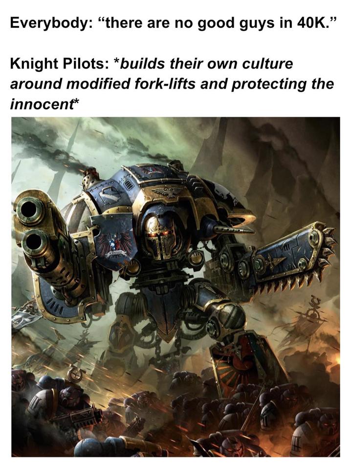 Everybody: "there are no good guys in 40K." Knight Pilots: *builds their own culture around modified fork-lifts and protecting the innocent*
