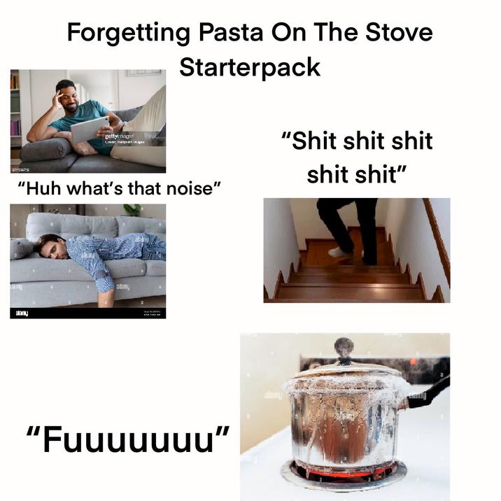 17143367 6 Forgetting Pasta On The Stove Starterpack gettyimages Credit Haltpoint Image: "Huh what's that noise" "S--- s--- s--- s--- s---" amy alamy alany T www.day: "Fuuuuuuu" alamy