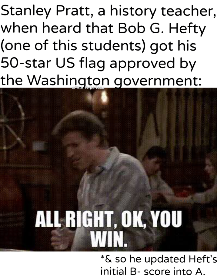 Stanley Pratt, a history teacher, when heard that Bob G. Hefty (one of this students) got his 50-star US flag approved by the Washington government: u/khantierpartesar ALL RIGHT, OK, YOU WIN. *& so he updated Heft's initial B-score into A.