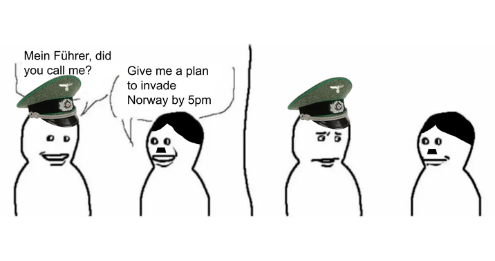 Mein Führer, did you call me? Give me a plan to invade Norway by 5pm D D 8' 5