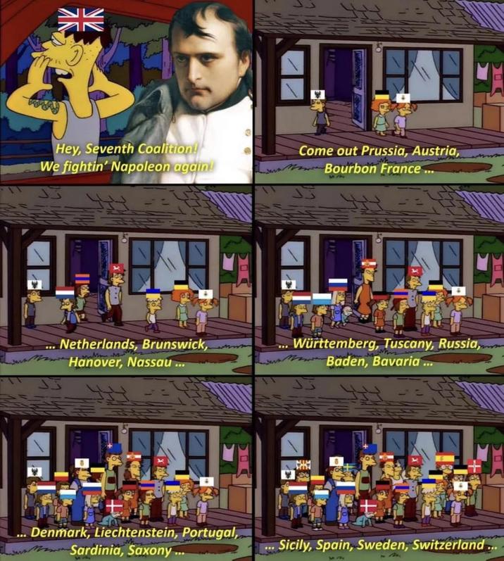 КУК NV Hey, Seventh Coalition! We fightin' Napoleon again! Come out Prussia, Austria, Bourbon France... Netherlands, Brunswick, Hanover, Nassau... Denmark, Liechtenstein, Portugal, Sardinia, Saxony... Württemberg, Tuscany, Russia, 33 Baden, Bavaria... Sicily, Spain, Sweden, Switzerland...