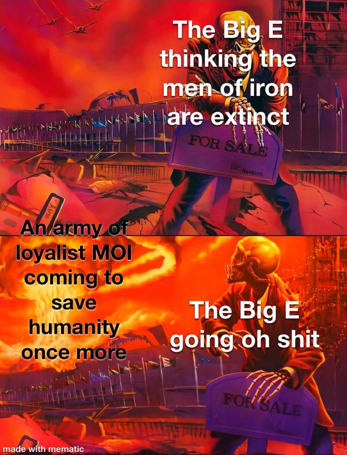 The Big E thinking the men of iron are extinct FOR SALE Reators Warmy An army of loyalist MOI coming to save humanity once more The Big E going oh s--- FOR SALE made with mematic
