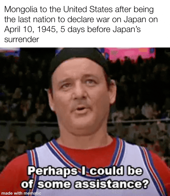 Mongolia to the United States after being the last nation to declare war on Japan on April 10, 1945, 5 days before Japan's surrender Perhaps I could be of some assistance? made with mematic
