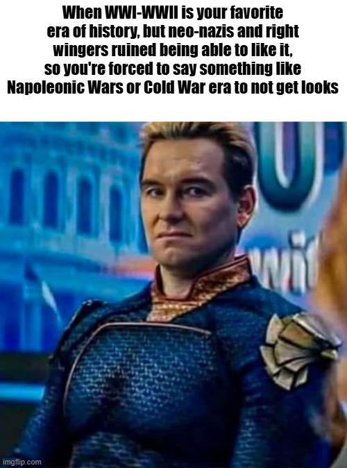 When WWI-WWII is your favorite era of history, but neo-nazis and right wingers ruined being able to like it, so you're forced to say something like Napoleonic Wars or Cold War era to not get looks imgflip.com