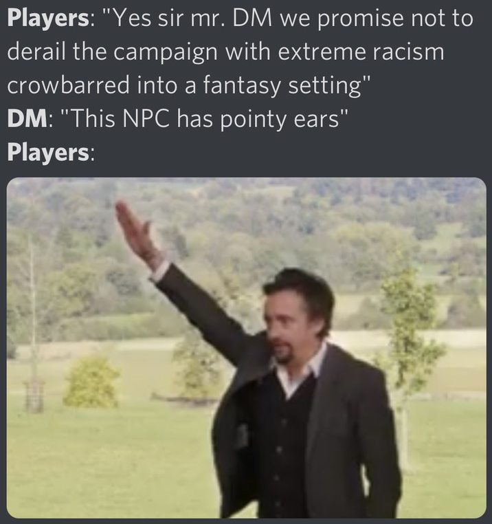Players: "Yes sir mr. DM we promise not to derail the campaign with extreme racism crowbarred into a fantasy setting" DM: "This NPC has pointy ears" Players: