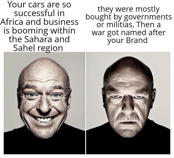 Your cars are so successful in Africa and business is booming within the Sahara and Sahel region they were mostly bought by governments or militias, Then a war got named after your Brand