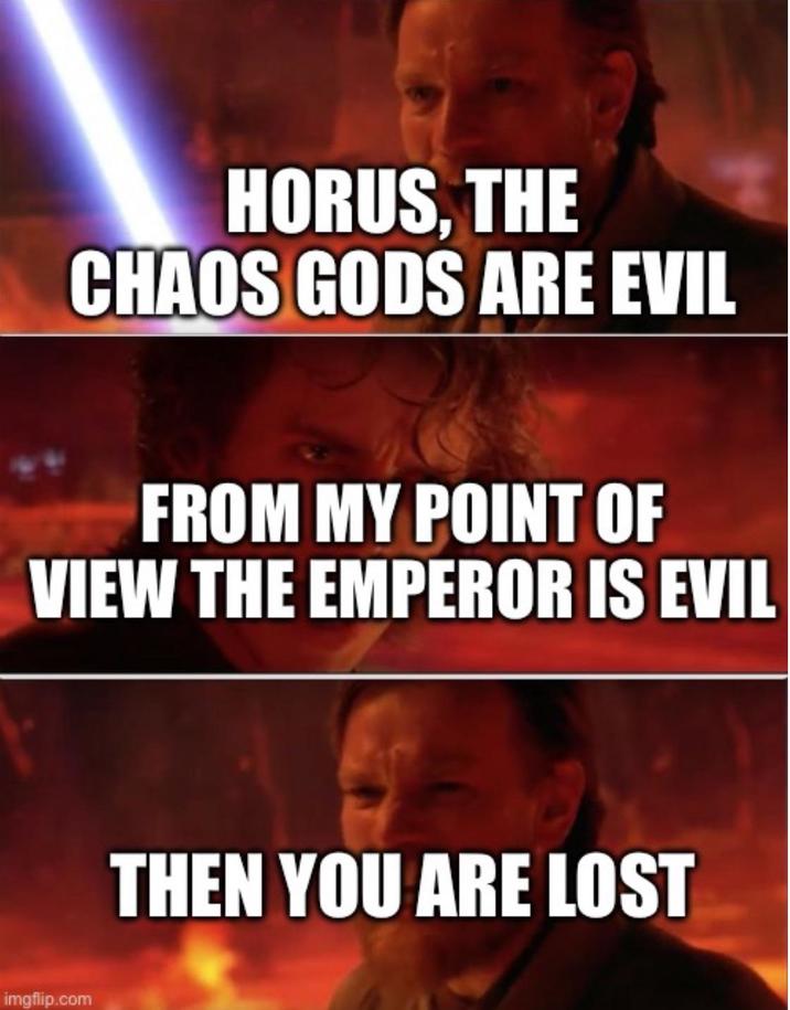 HORUS, THE CHAOS GODS ARE EVIL FROM MY POINT OF VIEW THE EMPEROR IS EVIL imgflip.com THEN YOU ARE LOST