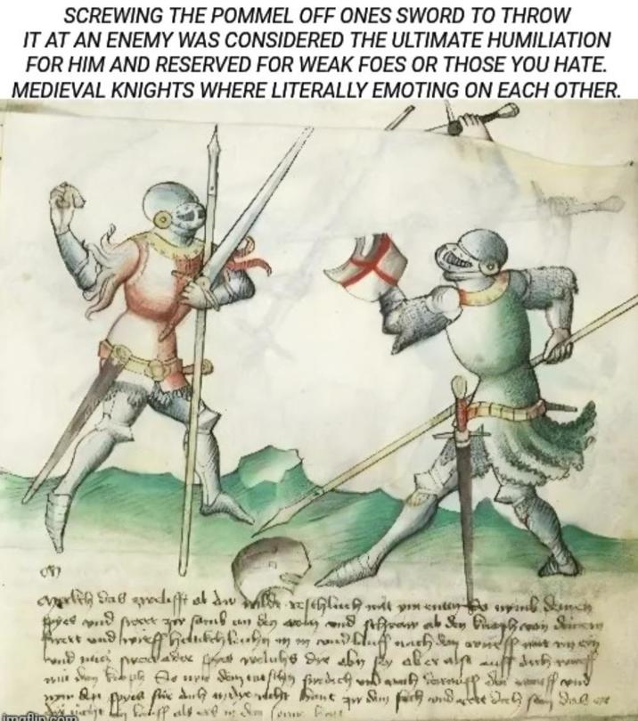 SCREWING THE POMMEL OFF ONES SWORD TO THROW IT AT AN ENEMY WAS CONSIDERED THE ULTIMATE HUMILIATION FOR HIM AND RESERVED FOR WEAK FOES OR THOSE YOU HATE. MEDIEVAL KNIGHTS WHERE LITERALLY EMOTING ON EACH OTHER. clich dab rodefft at In For ſamb. Pirckt und verg hand me Sen enschlich mit vor entwic oly and from ab der Ausphe Frasi Sin fat reclubs are aby by aber als auff der mang w they file to weer dingenesity foredeck and whi woman power fix and mainly falta get an in sich widerere det sen das ist m (att