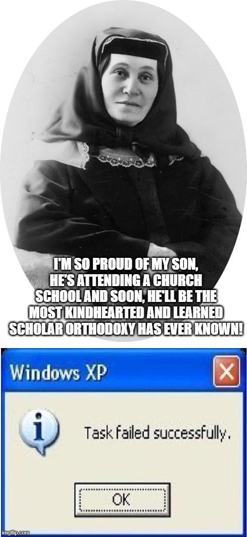 I'M SO PROUD OF MY SON, HE'S ATTENDING A CHURCH SCHOOL AND SOON, HE'LL BE THE MOST KINDHEARTED AND LEARNED SCHOLAR ORTHODOXY HAS EVER KNOWN! Windows XP imgflip.com Task failed successfully. OK