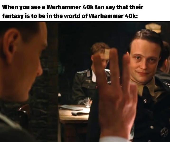 When you see a Warhammer 40k fan say that their fantasy is to be in the world of Warhammer 40k: