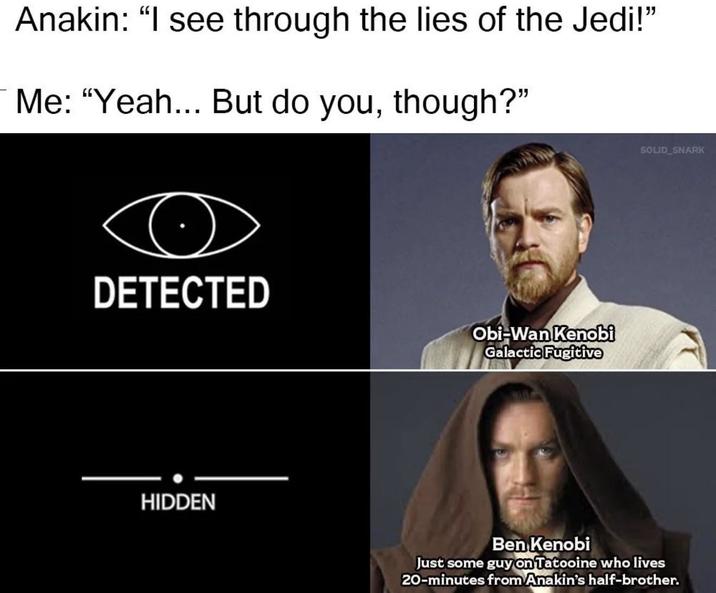 Anakin: "I see through the lies of the Jedi!" Me: "Yeah... But do you, though?" DETECTED Obi-Wan Kenobi Galactic Fugitive HIDDEN SOLID SNARK Ben Kenobi Just some guy on Tatooine who lives 20-minutes from Anakin's half-brother.
