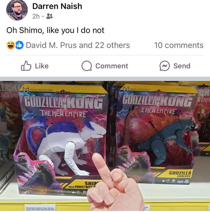 Darren Naish 2h. Oh Shimo, like you I do not David M. Prus and 22 others 10 comments M MONSTERVERSE TAKE NEW EMP ✓ Like MONSTERVERSE Q Comment GODZILLA-KONG THE NEW EMPIRE THOM DISS Monsterverse Godzilla x Kong: The New Empire 15cm Shimo with Frost Bite Blast SHIP WITH FROST BITE Send MONSTERVERSE GODZILLA KONG EMP ENEW EMPIRE New GODZILLA EVOLVED